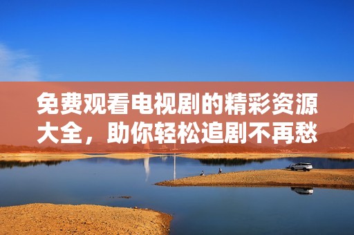 免费观看电视剧的精彩资源大全，助你轻松追剧不再愁