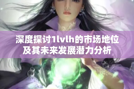 深度探讨1lvlh的市场地位及其未来发展潜力分析