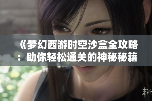 《梦幻西游时空沙盒全攻略：助你轻松通关的神秘秘籍详解》