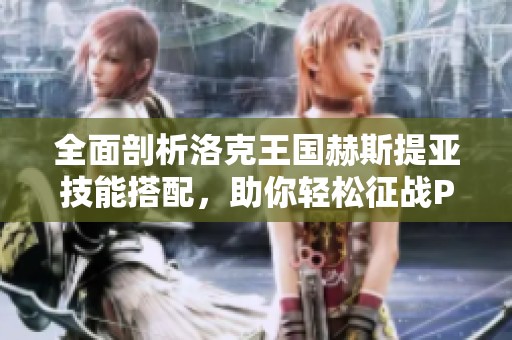 全面剖析洛克王国赫斯提亚技能搭配，助你轻松征战PVP与PVE挑战