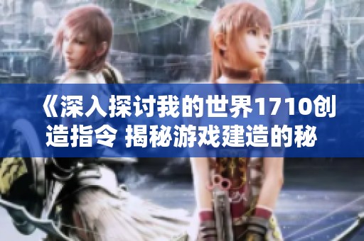 《深入探讨我的世界1710创造指令 揭秘游戏建造的秘密技巧》