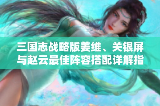 三国志战略版姜维、关银屏与赵云最佳阵容搭配详解指南