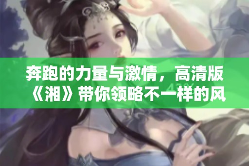 奔跑的力量与激情，高清版《湘》带你领略不一样的风景