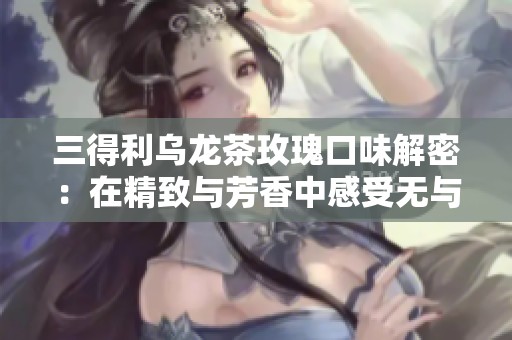 三得利乌龙茶玫瑰口味解密：在精致与芳香中感受无与伦比的茶韵之旅
