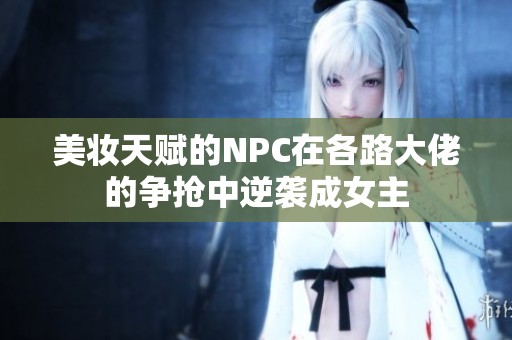 美妆天赋的NPC在各路大佬的争抢中逆袭成女主