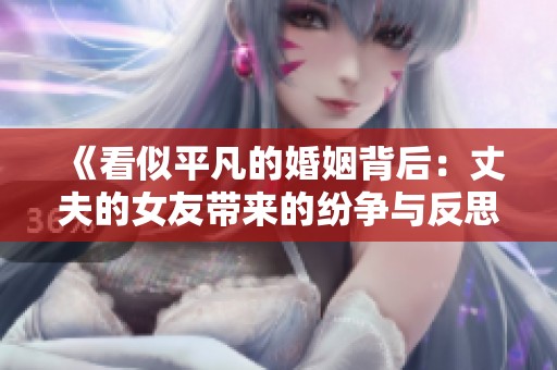 《看似平凡的婚姻背后：丈夫的女友带来的纷争与反思》