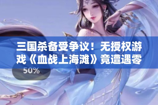 三国杀备受争议！无授权游戏《血战上海滩》竟遭遇零好评危机