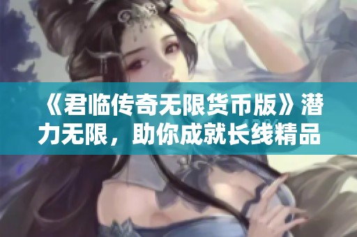 《君临传奇无限货币版》潜力无限，助你成就长线精品传奇之路