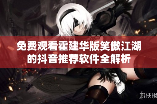 免费观看霍建华版笑傲江湖的抖音推荐软件全解析