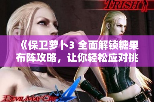 《保卫萝卜3 全面解锁糖果布阵攻略，让你轻松应对挑战》