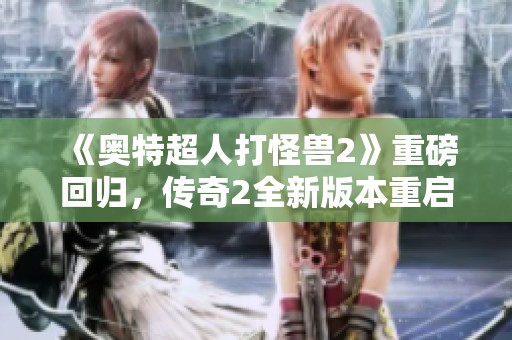 《奥特超人打怪兽2》重磅回归，传奇2全新版本重启激战来袭
