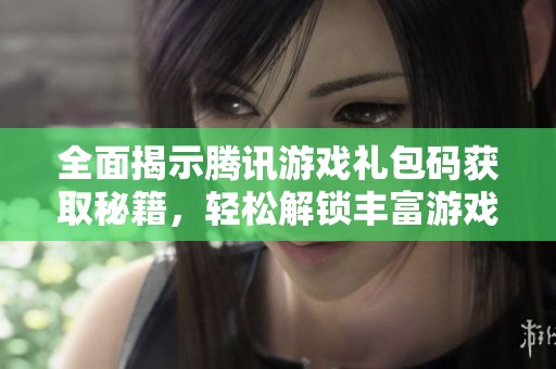 全面揭示腾讯游戏礼包码获取秘籍，轻松解锁丰富游戏福利