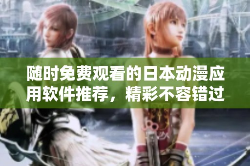 随时免费观看的日本动漫应用软件推荐，精彩不容错过