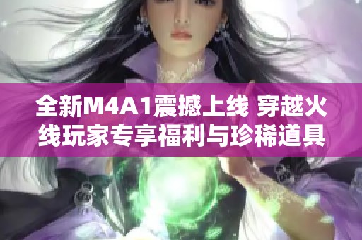 全新M4A1震撼上线 穿越火线玩家专享福利与珍稀道具试用机会