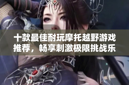 十款最佳耐玩摩托越野游戏推荐，畅享刺激极限挑战乐趣