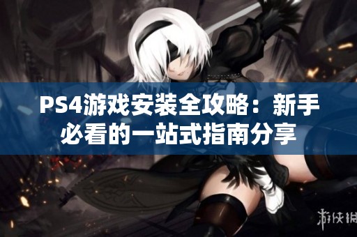 PS4游戏安装全攻略：新手必看的一站式指南分享