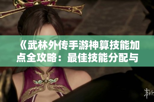 《武林外传手游神算技能加点全攻略：最佳技能分配与实战技巧》