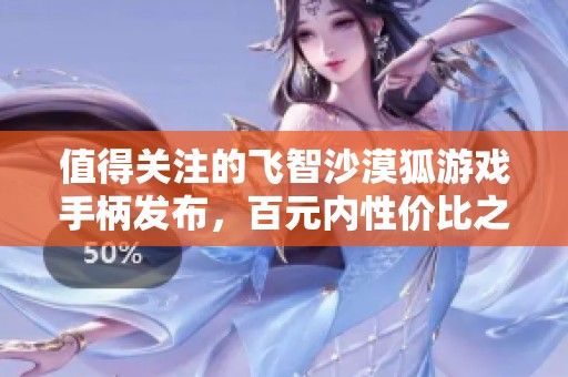 值得关注的飞智沙漠狐游戏手柄发布，百元内性价比之选