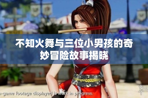 不知火舞与三位小男孩的奇妙冒险故事揭晓