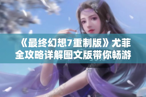 《最终幻想7重制版》尤菲全攻略详解图文版带你畅游游戏世界
