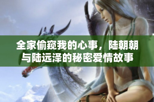 全家偷窥我的心事，陆朝朝与陆远泽的秘密爱情故事
