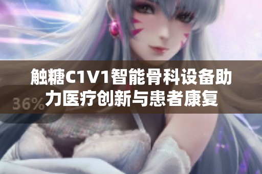 触糖C1V1智能骨科设备助力医疗创新与患者康复