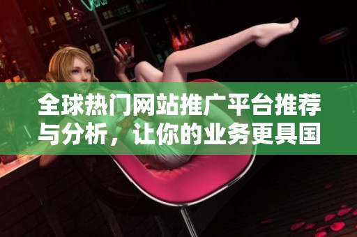 全球热门网站推广平台推荐与分析，让你的业务更具国际竞争力