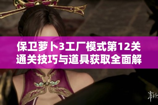 保卫萝卜3工厂模式第12关通关技巧与道具获取全面解析