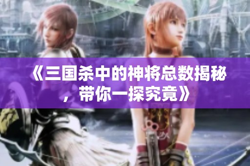 《三国杀中的神将总数揭秘，带你一探究竟》