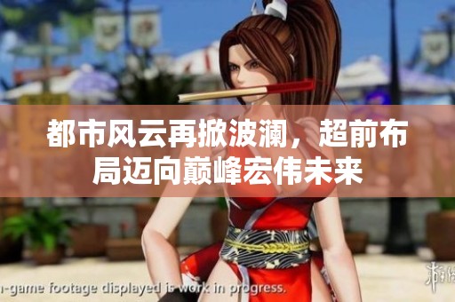 都市风云再掀波澜，超前布局迈向巅峰宏伟未来