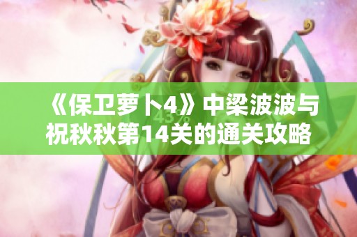 《保卫萝卜4》中梁波波与祝秋秋第14关的通关攻略与技巧解析