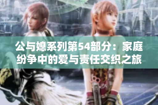 公与媳系列第54部分：家庭纷争中的爱与责任交织之旅