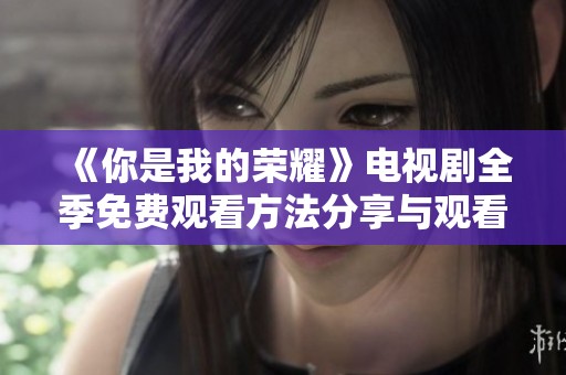 《你是我的荣耀》电视剧全季免费观看方法分享与观看指南
