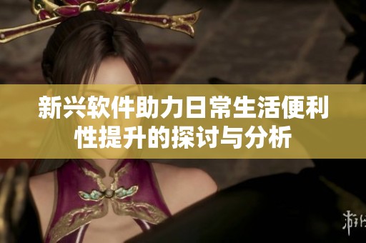 新兴软件助力日常生活便利性提升的探讨与分析