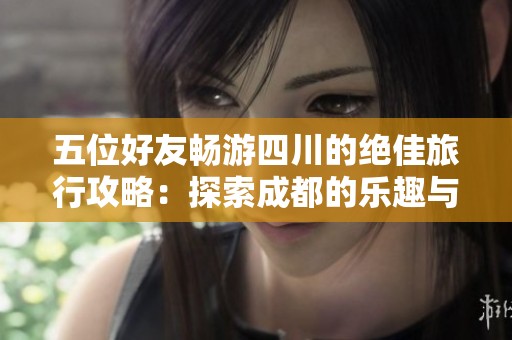 五位好友畅游四川的绝佳旅行攻略：探索成都的乐趣与奇遇之旅