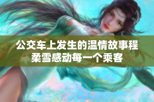 公交车上发生的温情故事程柔雪感动每一个乘客
