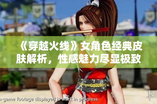 《穿越火线》女角色经典皮肤解析，性感魅力尽显极致诱惑之美