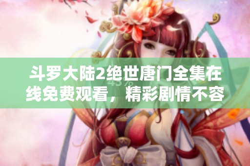 斗罗大陆2绝世唐门全集在线免费观看，精彩剧情不容错过！