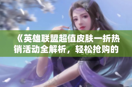 《英雄联盟超值皮肤一折热销活动全解析，轻松抢购的秘诀！》