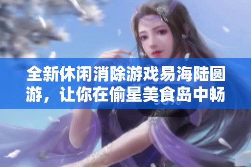 全新休闲消除游戏易海陆圆游，让你在偷星美食岛中畅享美味乐趣