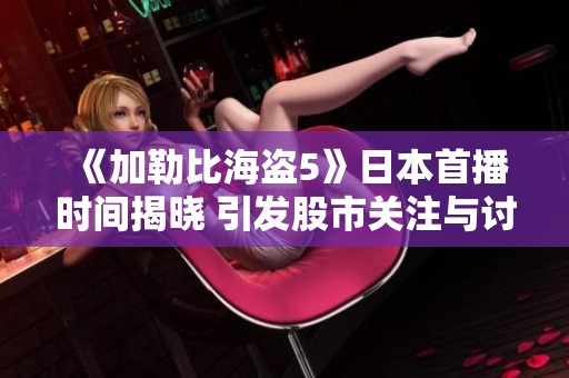 《加勒比海盗5》日本首播时间揭晓 引发股市关注与讨论