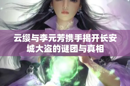 云缨与李元芳携手揭开长安城大盗的谜团与真相
