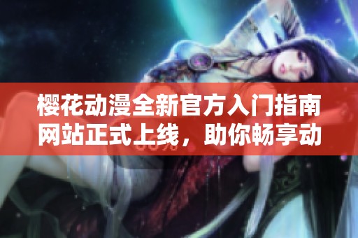 樱花动漫全新官方入门指南网站正式上线，助你畅享动漫世界
