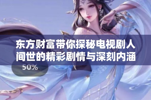 东方财富带你探秘电视剧人间世的精彩剧情与深刻内涵
