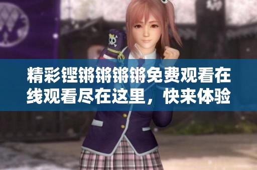 精彩铿锵锵锵锵免费观看在线观看尽在这里，快来体验吧