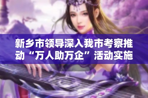 新乡市领导深入我市考察推动“万人助万企”活动实施情况