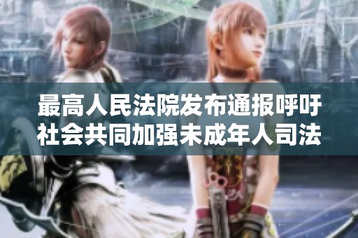 最高人民法院发布通报呼吁社会共同加强未成年人司法保护工作