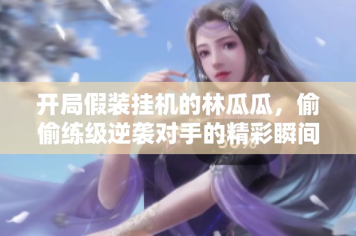 开局假装挂机的林瓜瓜，偷偷练级逆袭对手的精彩瞬间
