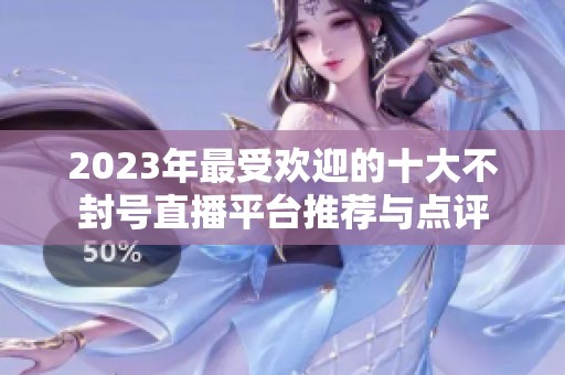 2023年最受欢迎的十大不封号直播平台推荐与点评