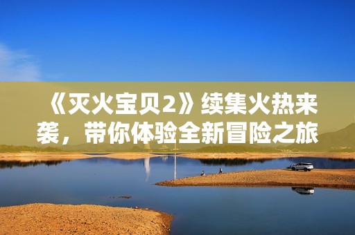 《灭火宝贝2》续集火热来袭，带你体验全新冒险之旅！